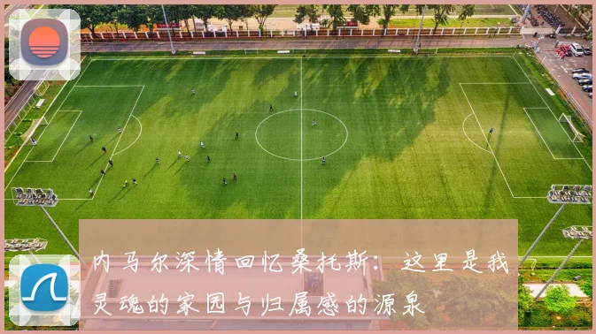 内马尔深情回忆桑托斯：这里是我灵魂的家园与归属感的源泉