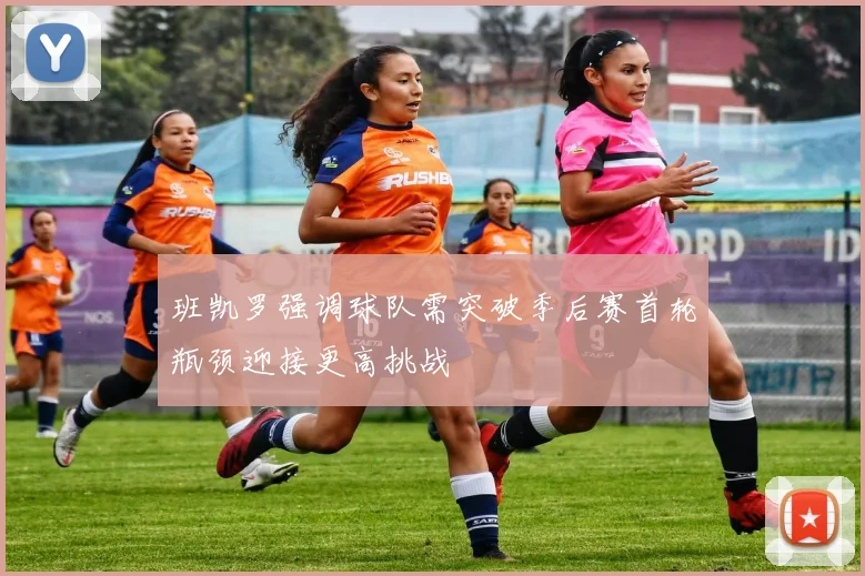 班凯罗强调球队需突破季后赛首轮瓶颈迎接更高挑战