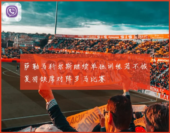 萨勒马科尔斯继续单独训练若不恢复将缺席对阵罗马比赛