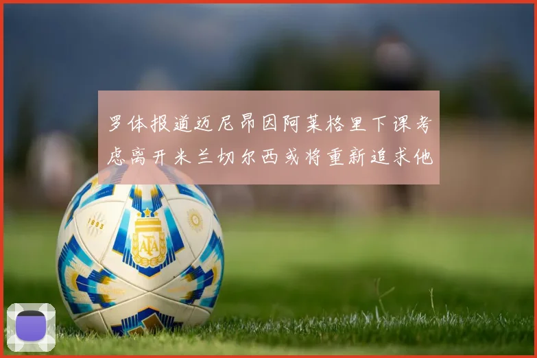 罗体报道迈尼昂因阿莱格里下课考虑离开米兰切尔西或将重新追求他