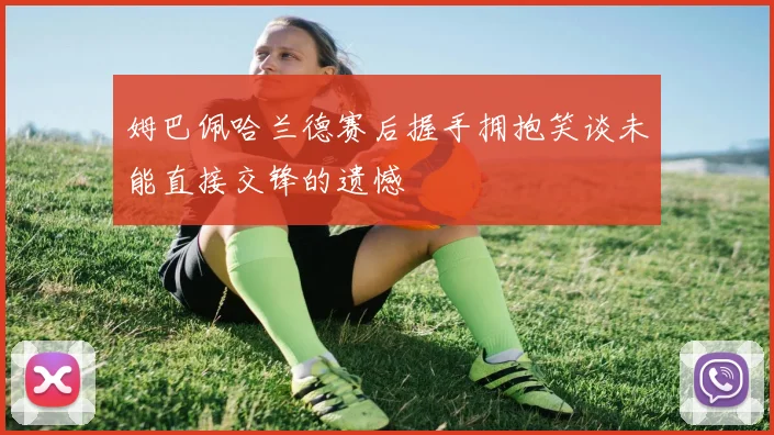 姆巴佩哈兰德赛后握手拥抱笑谈未能直接交锋的遗憾