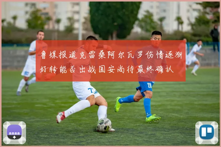 鲁媒报道克雷桑阿尔瓦罗伤情逐渐好转能否出战国安尚待最终确认