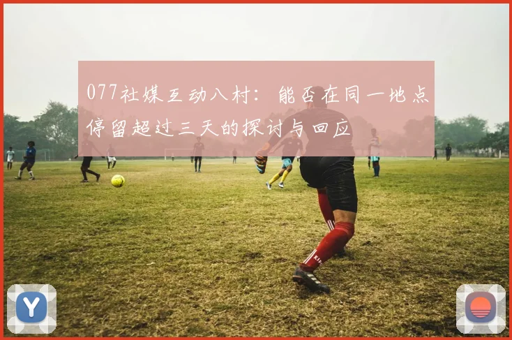077社媒互动八村：能否在同一地点停留超过三天的探讨与回应