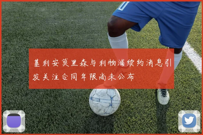 基利安莫里森与利物浦续约消息引发关注合同年限尚未公布