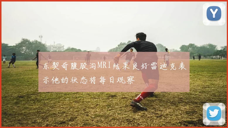 东契奇腹股沟MRI结果良好雷迪克表示他的状态将每日观察
