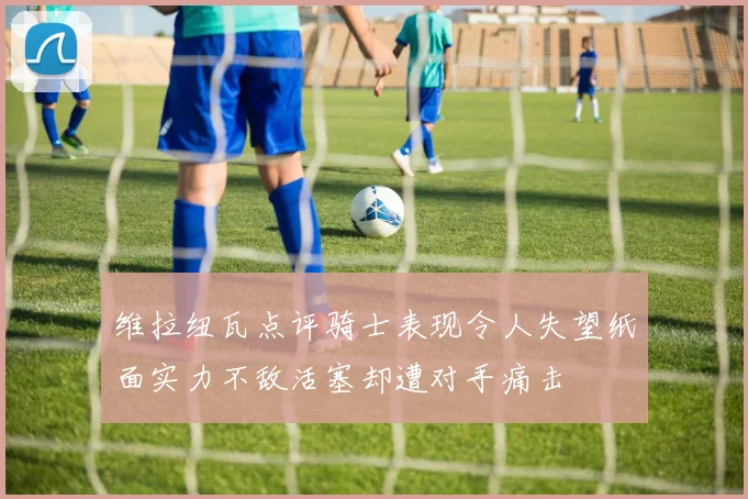 维拉纽瓦点评骑士表现令人失望纸面实力不敌活塞却遭对手痛击