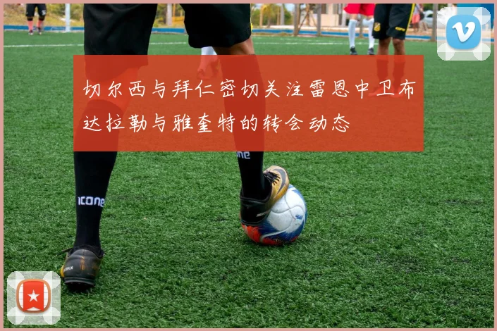 切尔西与拜仁密切关注雷恩中卫布达拉勒与雅奎特的转会动态