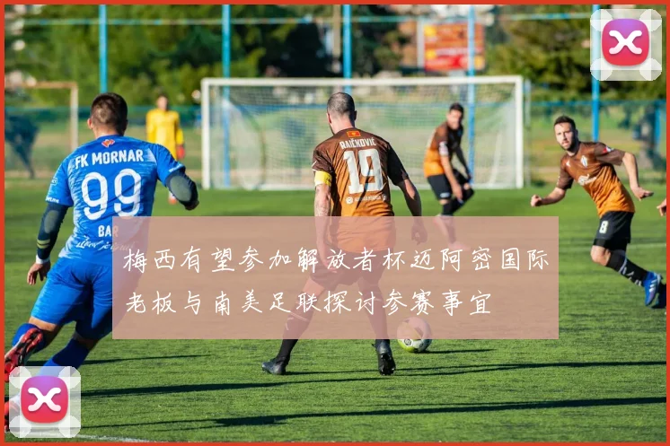 梅西有望参加解放者杯迈阿密国际老板与南美足联探讨参赛事宜