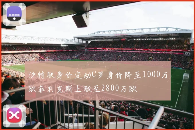 沙特联身价变动C罗身价降至1000万欧菲利克斯上涨至2800万欧