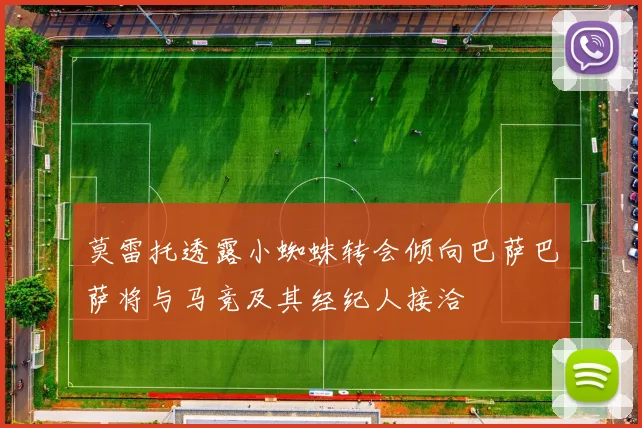 莫雷托透露小蜘蛛转会倾向巴萨巴萨将与马竞及其经纪人接洽