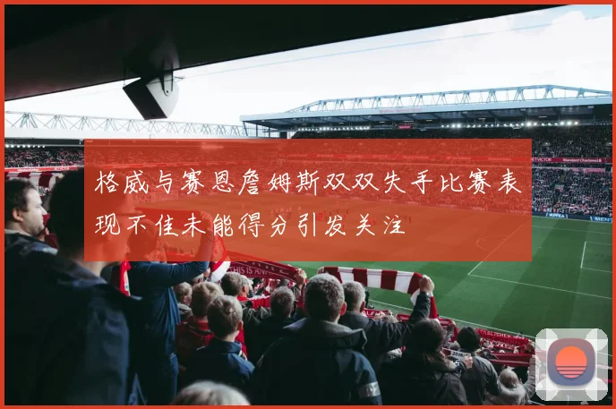 格威与赛恩詹姆斯双双失手比赛表现不佳未能得分引发关注
