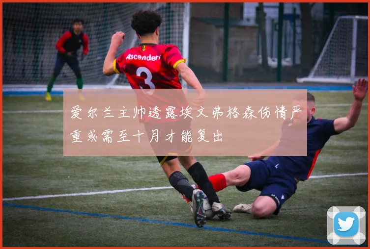 爱尔兰主帅透露埃文弗格森伤情严重或需至十月才能复出