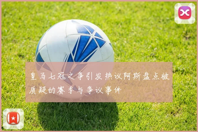 皇马七冠之争引发热议阿斯盘点被质疑的赛季与争议事件