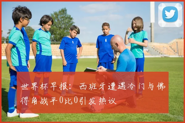 世界杯早报：西班牙遭遇冷门与佛得角战平0比0引发热议