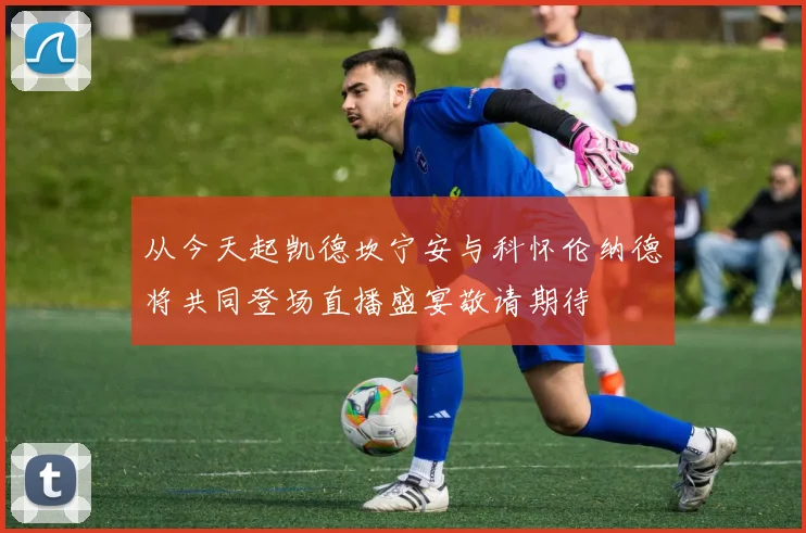 从今天起凯德坎宁安与科怀伦纳德将共同登场直播盛宴敬请期待