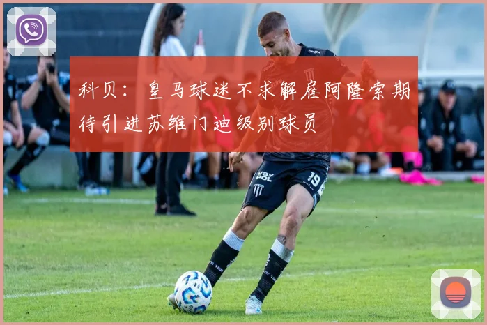 科贝：皇马球迷不求解雇阿隆索期待引进苏维门迪级别球员