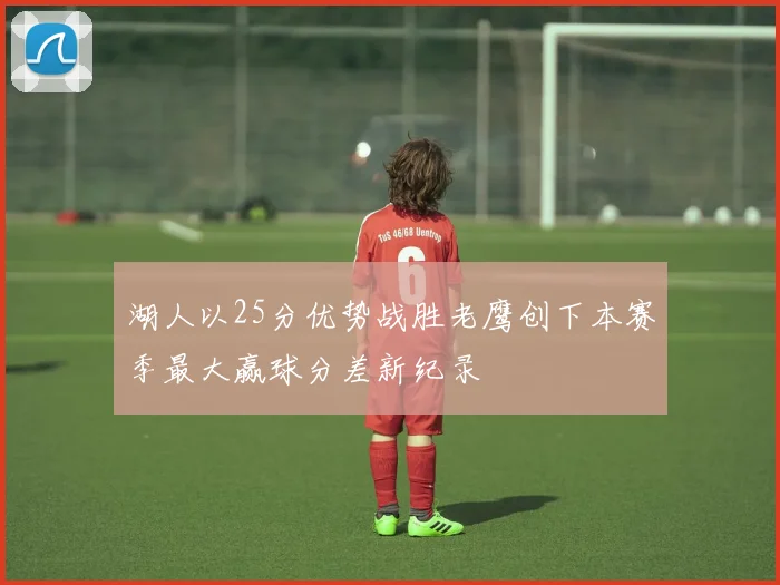 湖人以25分优势战胜老鹰创下本赛季最大赢球分差新纪录