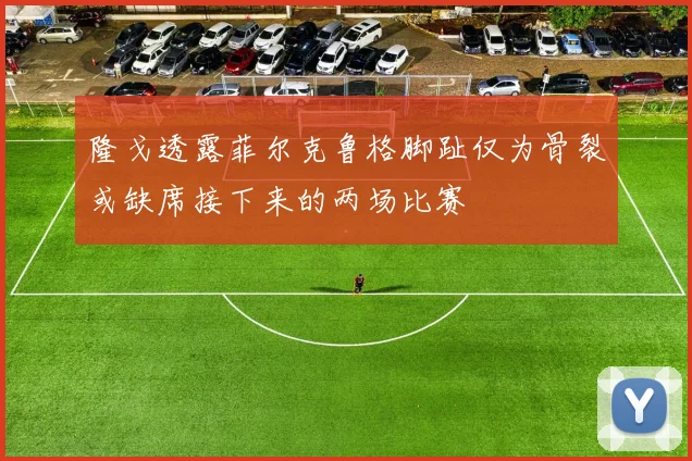 隆戈透露菲尔克鲁格脚趾仅为骨裂或缺席接下来的两场比赛