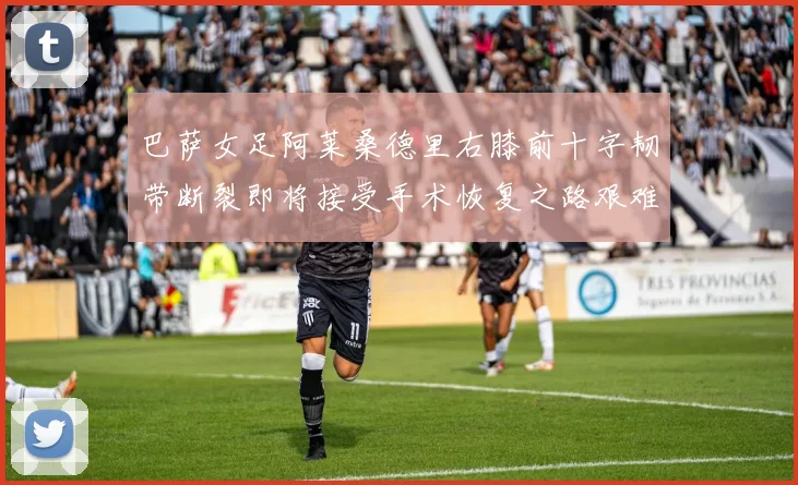 巴萨女足阿莱桑德里右膝前十字韧带断裂即将接受手术恢复之路艰难