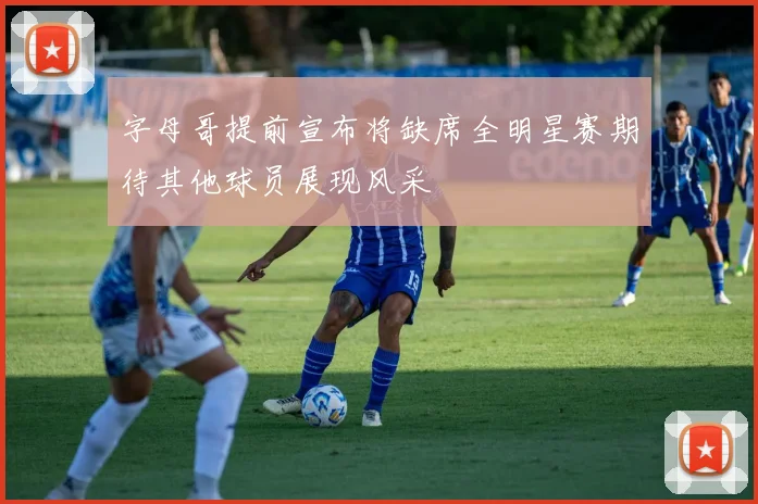字母哥提前宣布将缺席全明星赛期待其他球员展现风采