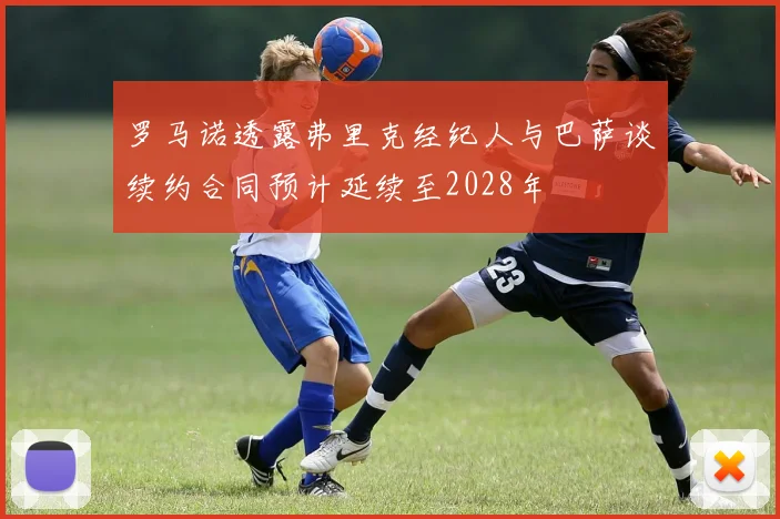 罗马诺透露弗里克经纪人与巴萨谈续约合同预计延续至2028年