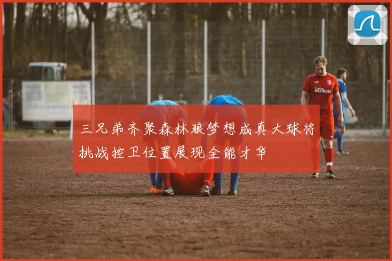 三兄弟齐聚森林狼梦想成真大球将挑战控卫位置展现全能才华