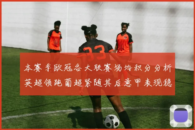 本赛季欧冠各大联赛场均积分分析英超领跑葡超紧随其后意甲表现稳健