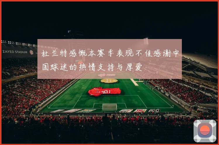 杜兰特感慨本赛季表现不佳感谢中国球迷的热情支持与厚爱
