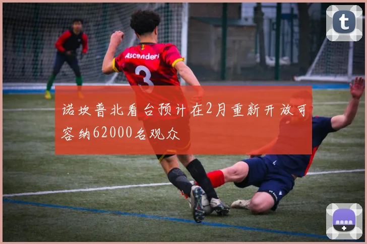 诺坎普北看台预计在2月重新开放可容纳62000名观众