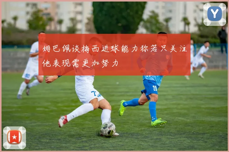 姆巴佩谈梅西进球能力称若只关注他表现需更加努力
