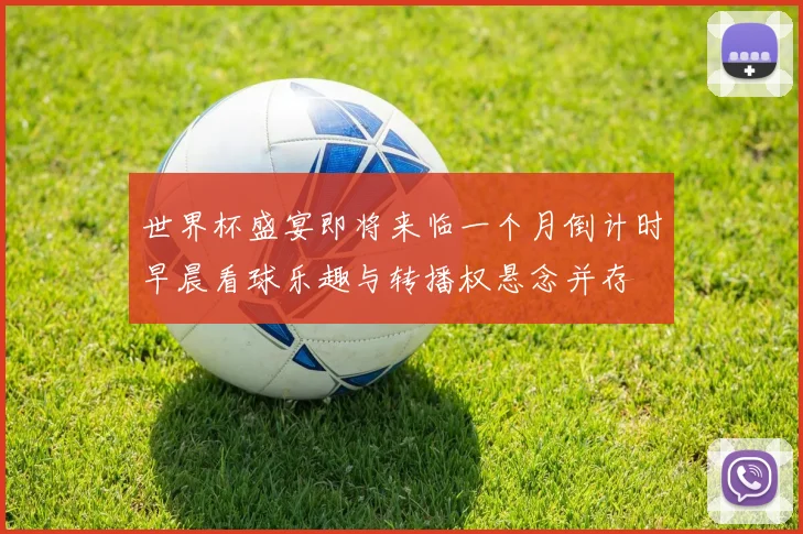 世界杯盛宴即将来临一个月倒计时早晨看球乐趣与转播权悬念并存