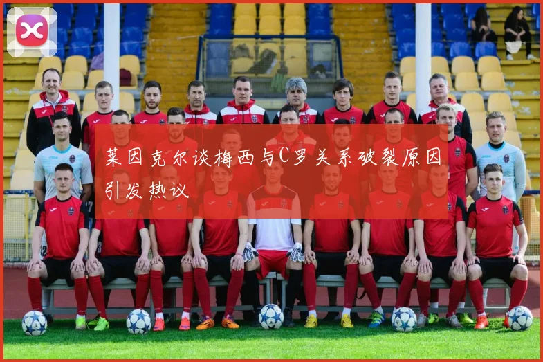 莱因克尔谈梅西与C罗关系破裂原因引发热议