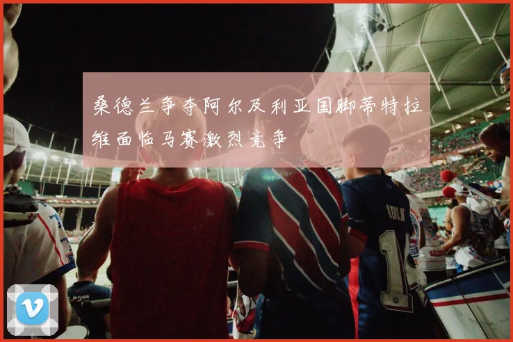桑德兰争夺阿尔及利亚国脚蒂特拉维面临马赛激烈竞争