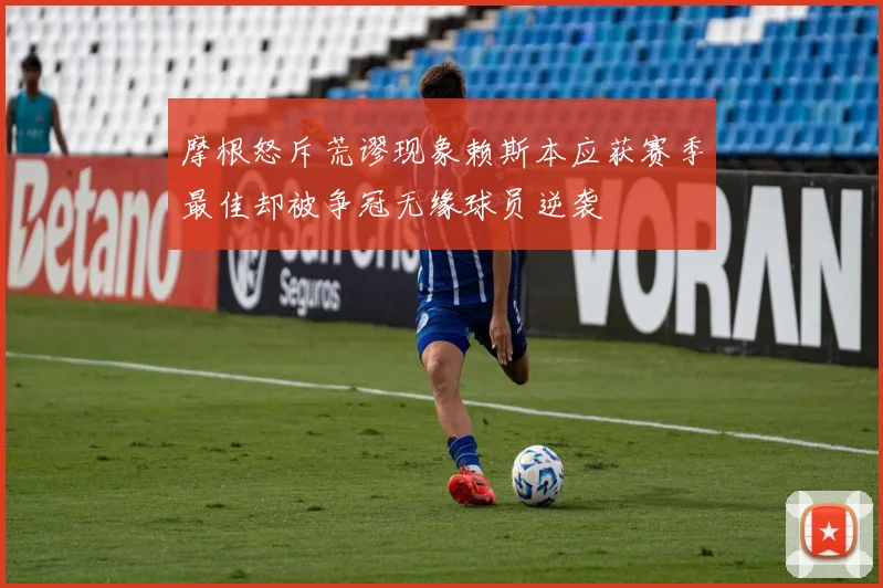 摩根怒斥荒谬现象赖斯本应获赛季最佳却被争冠无缘球员逆袭