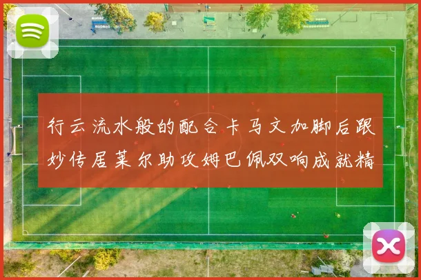行云流水般的配合卡马文加脚后跟妙传居莱尔助攻姆巴佩双响成就精彩瞬间