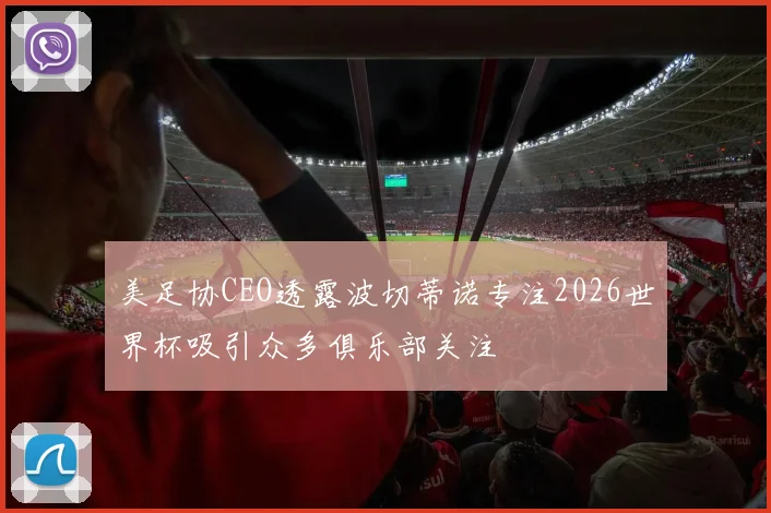 美足协CEO透露波切蒂诺专注2026世界杯吸引众多俱乐部关注