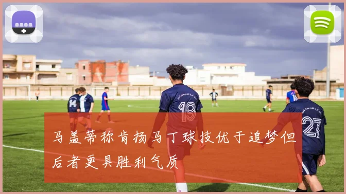 马盖蒂称肯扬马丁球技优于追梦但后者更具胜利气质