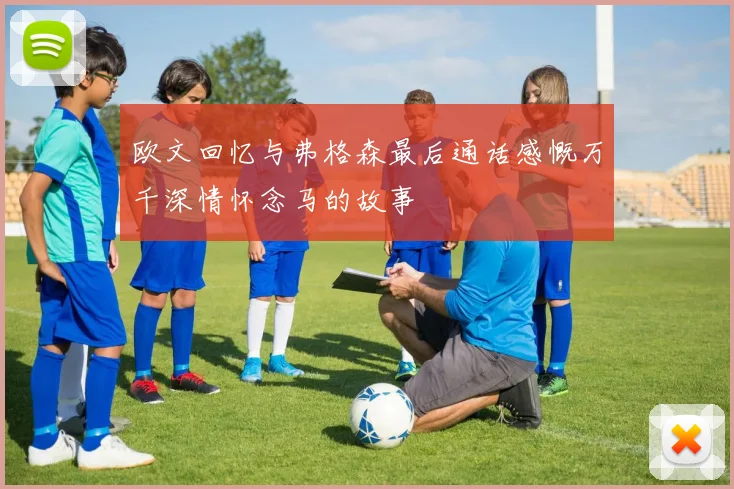 欧文回忆与弗格森最后通话感慨万千深情怀念马的故事