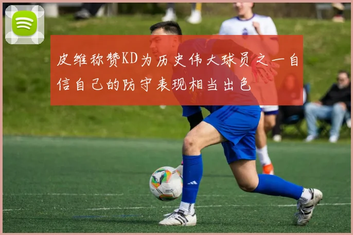 皮维称赞KD为历史伟大球员之一自信自己的防守表现相当出色