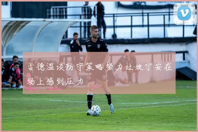 古德温谈防守策略努力让坎宁安在场上感到压力